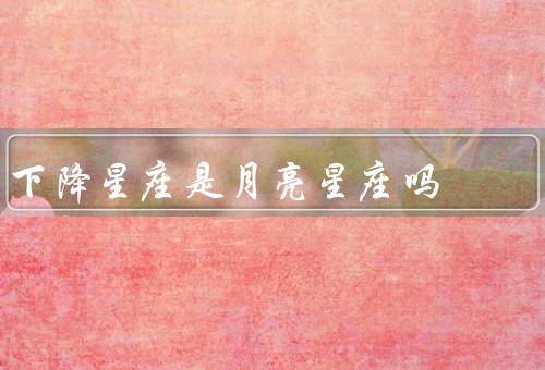 下降星座是月亮星座吗，月亮／与月亮星座的区别