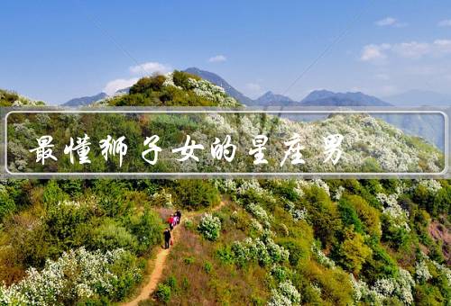 最懂狮子女的星座男（白羊座男生、射手座男生、天秤座男生）