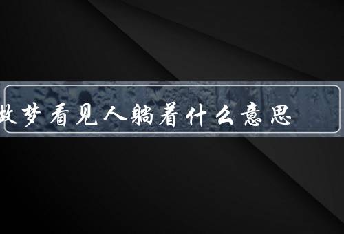 做梦看见死人躺着什么意思（内心压抑、对亡的恐惧、生命的变化）