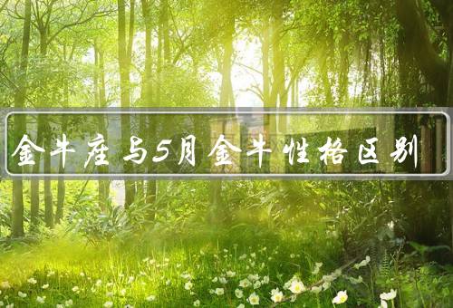 4月金牛座与5月金牛性格区别（生活态度／情绪表达／人际关系）