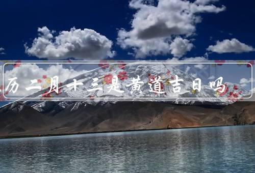 农历二月十三是黄道吉日吗（由来、意义、传统习俗）