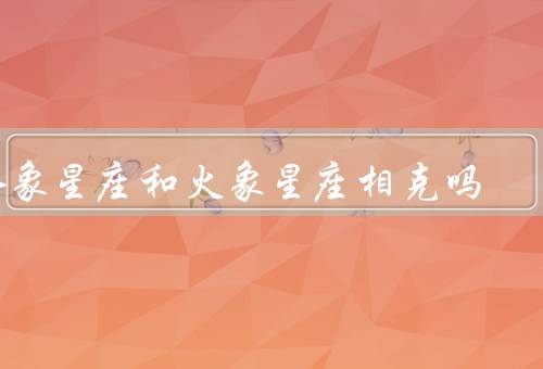 水象星座和火象星座相克吗（性格差异／行为方式不同／相克影响）