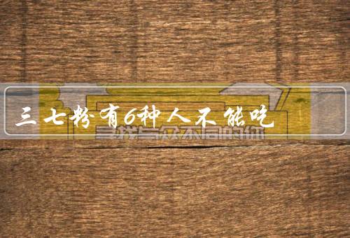三七粉有6种人不能吃，孕妇、哺乳期妇女、儿童