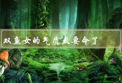 双鱼女的气质太要命了，浪漫与梦幻／敏感与柔情／善良与宽容