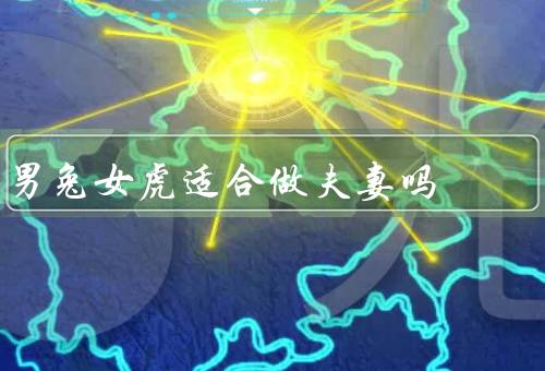 男兔女虎适合做夫妻吗（性格匹配／相互补充／共同成长）