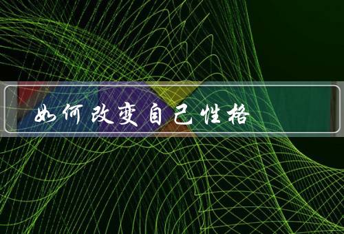 如何改变自己性格（认识自己、积极的行为和思维方式）