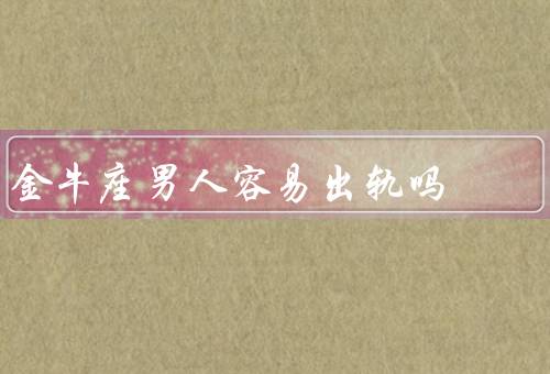 金牛座男人容易出轨吗，人际关系／追求新鲜感／物质诱惑