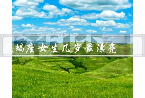 天蝎座女生几岁最漂亮（青春的初恋／独立自信的青年期）