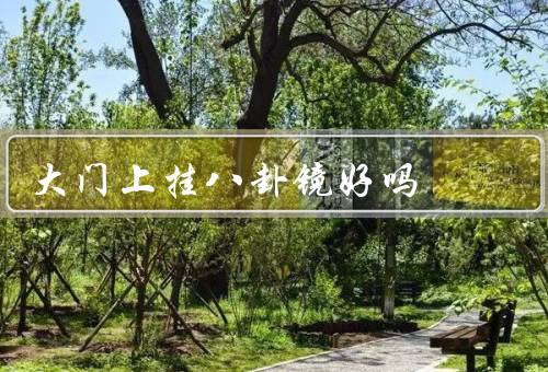 大门上挂八卦镜好吗，辟邪、招财、不应