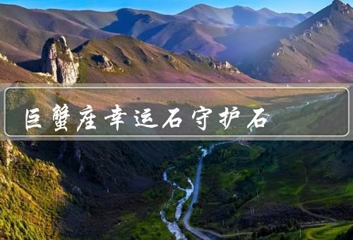巨蟹座幸运石守护石，特征、作用、使用方法