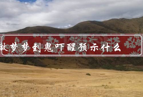 做梦梦到鬼吓醒预示什么，潜意识的表达、心理层面的分析