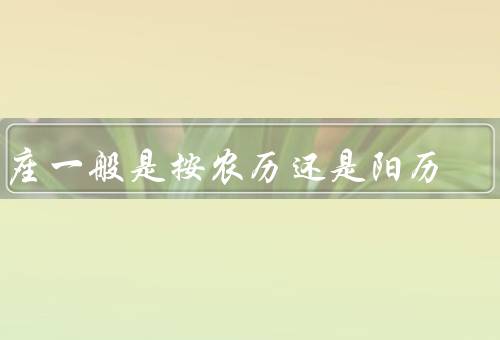 星座一般是按农历还是阳历，起源／划分方式／特性和意义