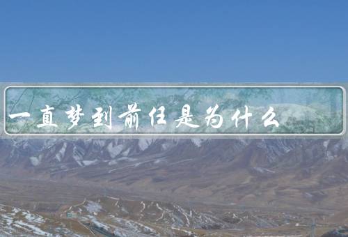 一直梦到前任是为什么（未能释放的情感、回忆与遗憾）