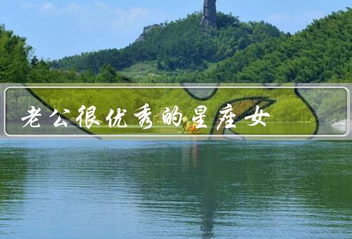 老公很优秀的星座女（眼中的优秀老公、对优秀老公的感激和支持）