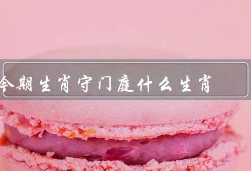今期生肖守门庭什么生肖（属狗、属龙、属鼠）