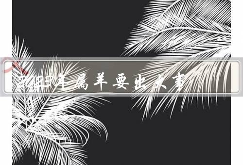 2023年属羊要出大事，生肖运势／事业发展／感情生活