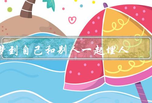 梦到自己和别人一起埋死人（梦中的场景／梦境的象征意义）