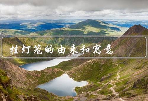 挂灯笼的由来和寓意，历史由来、形式特点、寓意