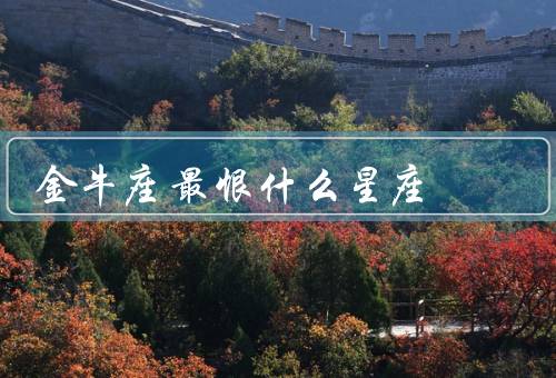 金牛座最恨什么星座，天秤座、水瓶座、双子座