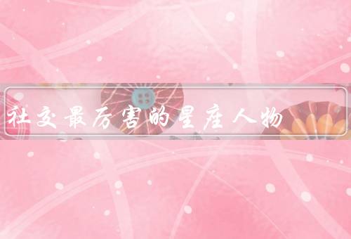 社交最厉害的星座人物，双子座／狮子座／天秤座