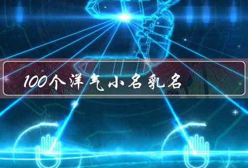 100个洋气小名乳名，梦幻／狂野／魅力