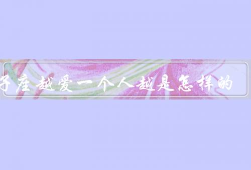 狮子座越爱一个人越是怎样的，热情／关怀／专一