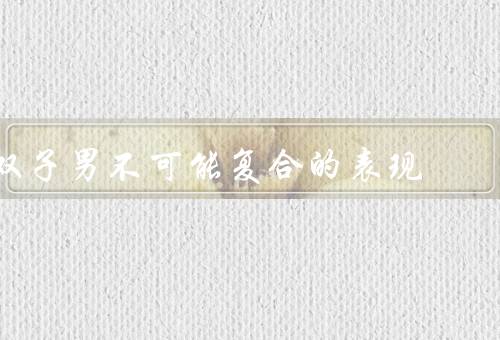 双子男不可能复合的表现，双子男的多变性、缺乏稳定性