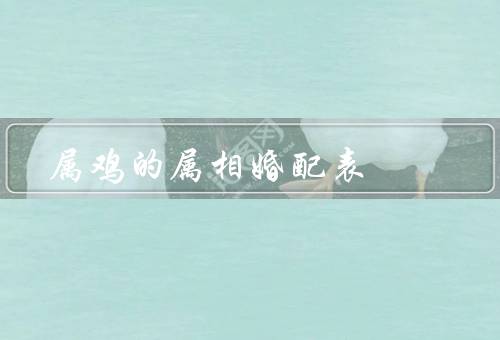属鸡的属相婚配表，鼠／牛／龙