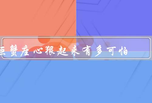 巨蟹座心狠起来有多可怕（情感执着、狡诈心机、家庭战争）