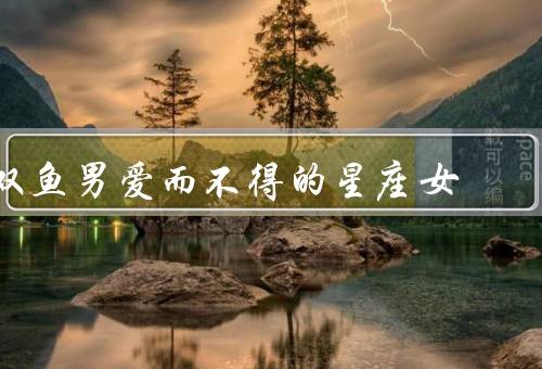 双鱼男爱而不得的星座女（理性、独立、追求完美）