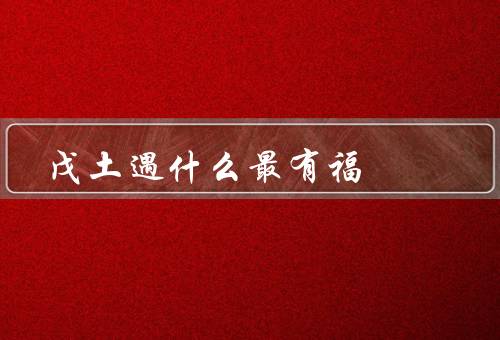 戊土遇什么最有福，家庭和睦、事业有成、健康平安