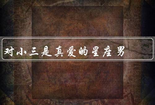 对小三是真爱的星座男，爱恋独特的白羊座男生