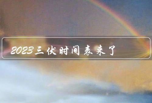 2023三伏时间表来了（定义、2023年时间、特点）