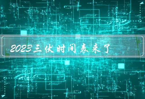 2023三伏时间表来了（三伏时间表、初伏的特点、中伏的注意事项）