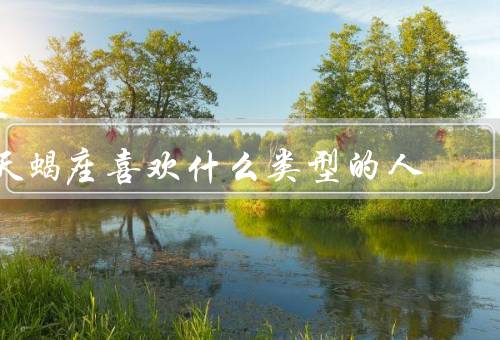 天蝎座喜欢什么类型的人（内外兼修、了解并尊重、真诚和忠诚）