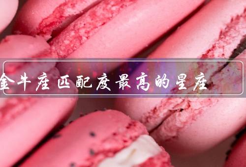 金牛座匹配度最高的星座，处女座、摩羯座、巨蟹座