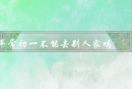 平常初一不能去别人家吗，春节的第一天