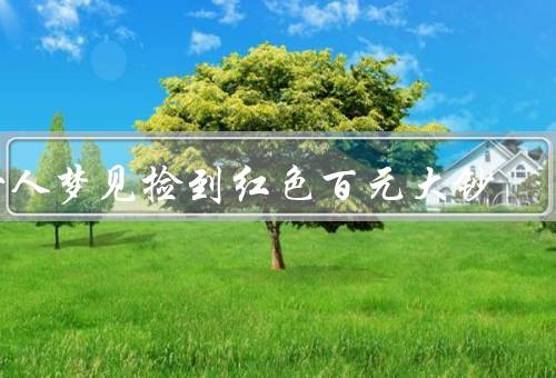 女人梦见捡到红色百元大钞（幸运降临／财富的象征／幸福的预示）