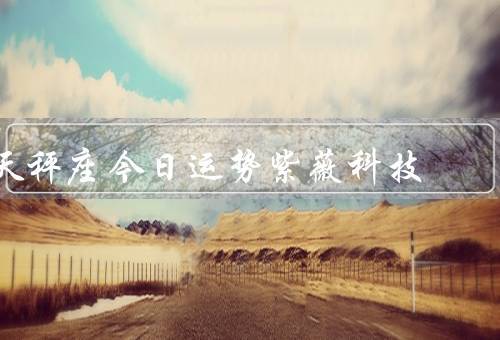 天秤座今日运势紫薇科技，事业运势／财运势／感情运势