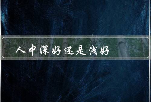 人中深好还是浅好（深好的优点、浅好的优点、结论）