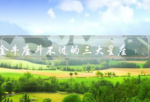 金牛座斗不过的三大星座，白羊座、狮子座、双子座