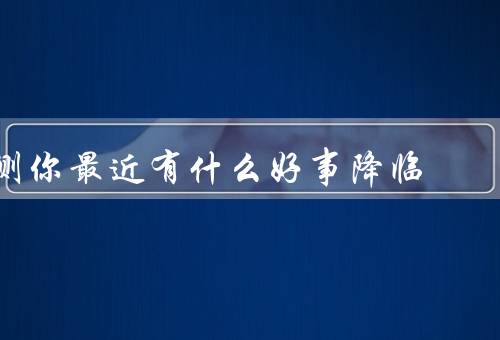 测你最近有什么好事降临（工作上的好事、人际关系的好事）