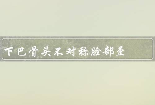 下巴骨头不对称脸部歪（原因、外观影响、调整方法）