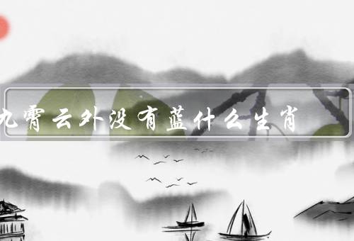 九霄云外没有蓝什么生肖（起源、意义、价值）