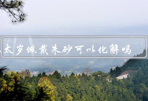 犯太岁佩戴朱砂可以化解吗（原因／朱砂的功效／佩戴朱砂的效果）