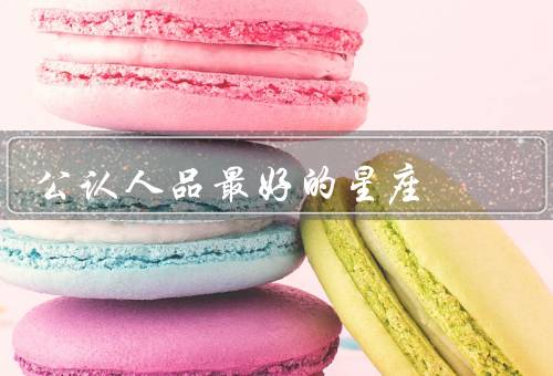 公认人品最好的星座（善良、宽容、正直）