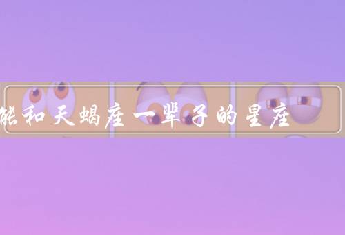 能和天蝎座一辈子的星座，巨蟹座／双鱼座／处女座