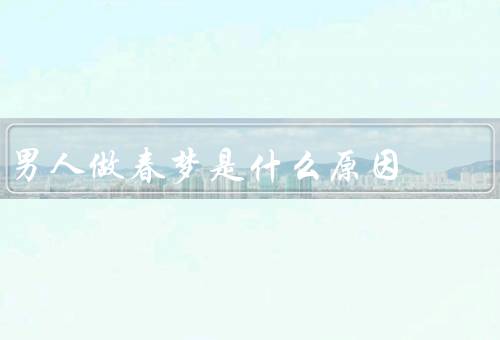 男人做春梦是什么原因（生理原因／心理原因／其他因素）