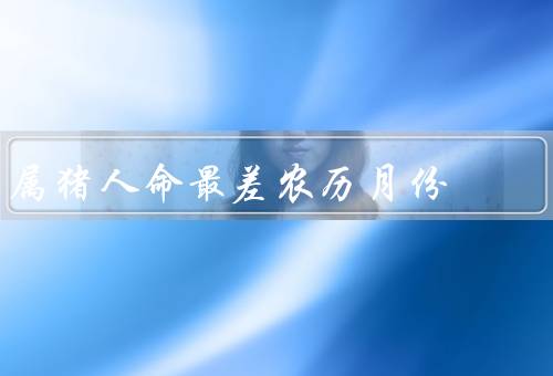 属猪人命最差农历月份（人际关系不顺利／事业发展不顺）