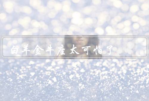 白羊金牛座太可怕了